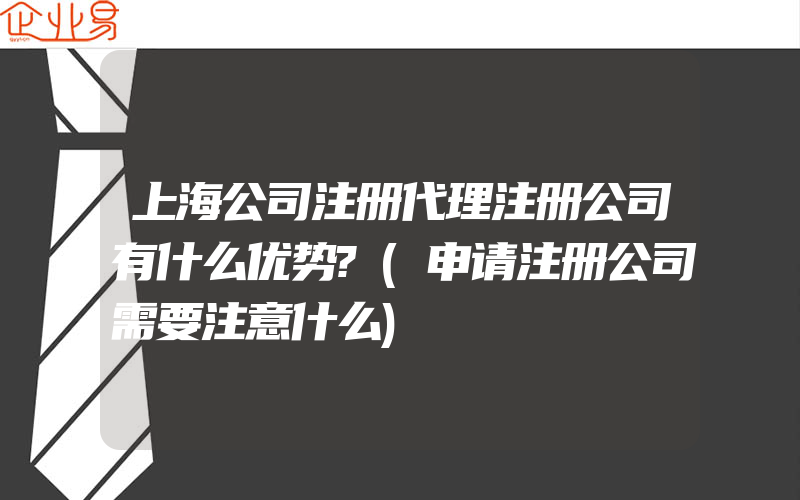 上海公司注册代理注册公司有什么优势?(申请注册公司需要注意什么)