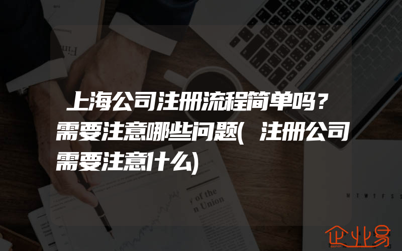 上海公司注册流程简单吗？需要注意哪些问题(注册公司需要注意什么)