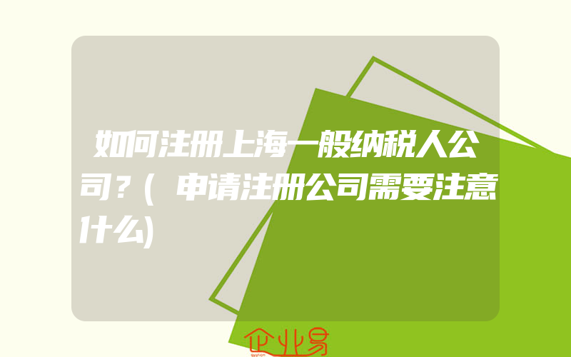 如何注册上海一般纳税人公司？(申请注册公司需要注意什么)