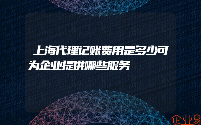 上海代理记账费用是多少可为企业提供哪些服务