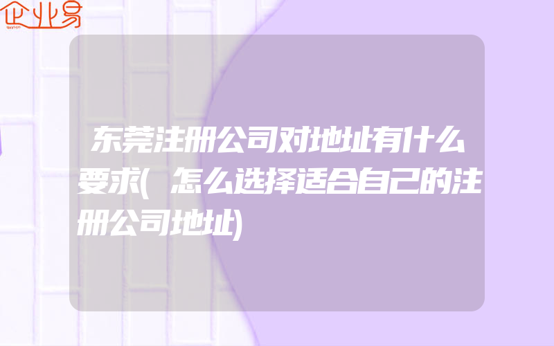 东莞注册公司对地址有什么要求(怎么选择适合自己的注册公司地址)