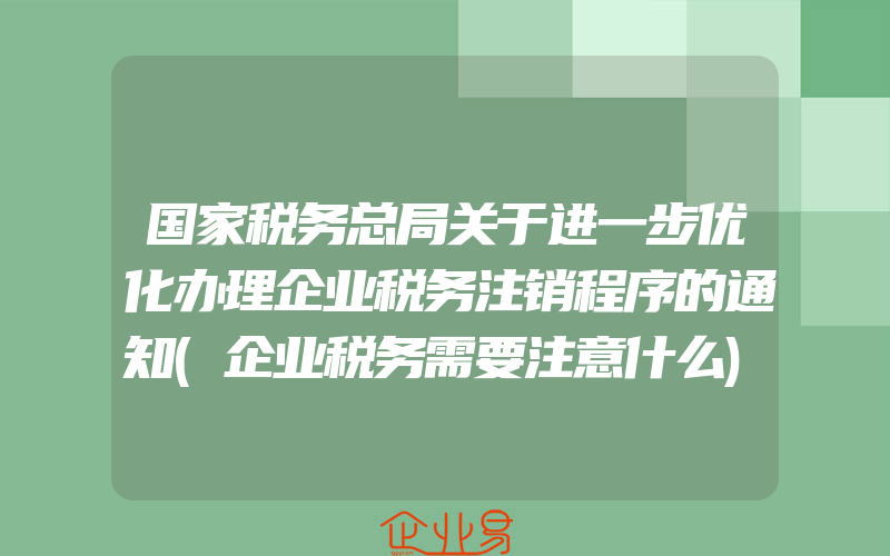 国家税务总局关于进一步优化办理企业税务注销程序的通知(企业税务需要注意什么)