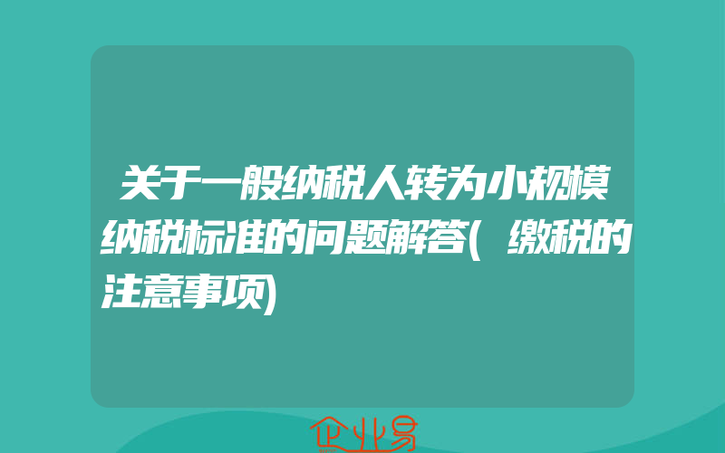 关于一般纳税人转为小规模纳税标准的问题解答(缴税的注意事项)