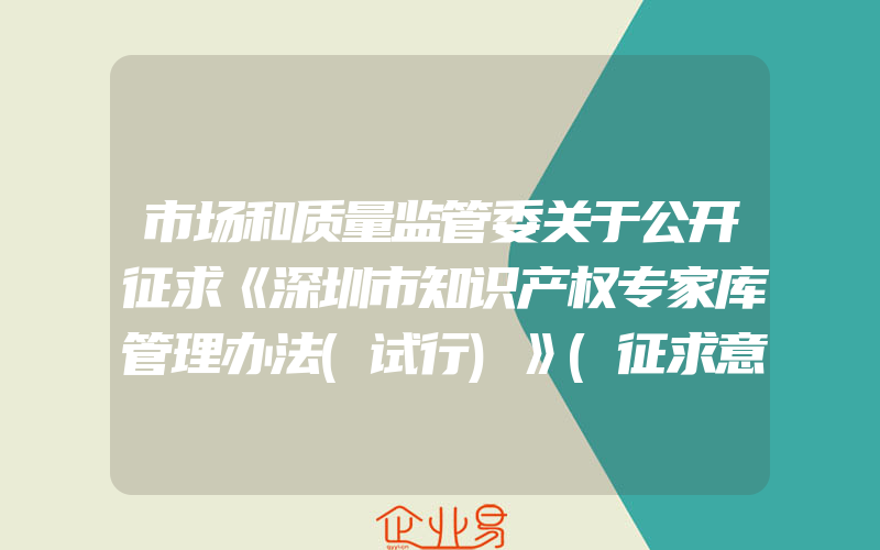 市场和质量监管委关于公开征求《深圳市知识产权专家库管理办法(试行)》(征求意见稿)意见的通告(申请知识产权需要注意什么)