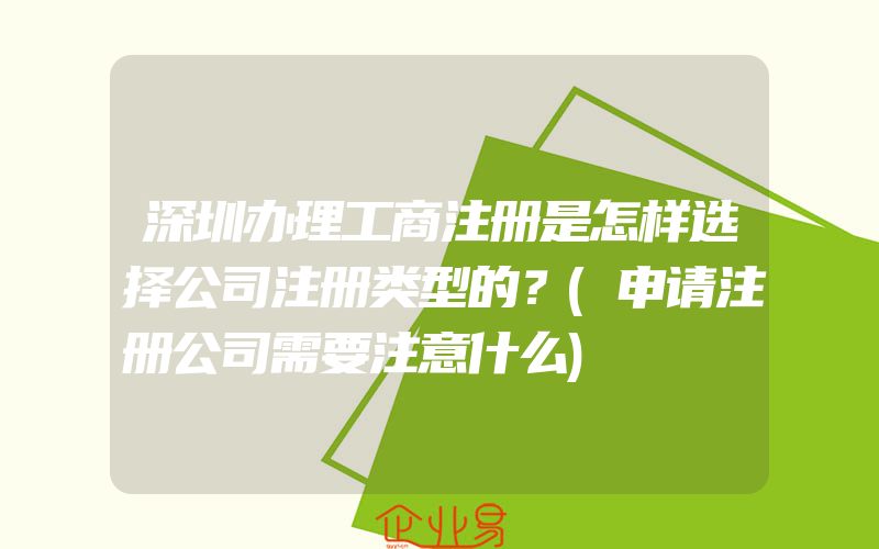 深圳办理工商注册是怎样选择公司注册类型的？(申请注册公司需要注意什么)