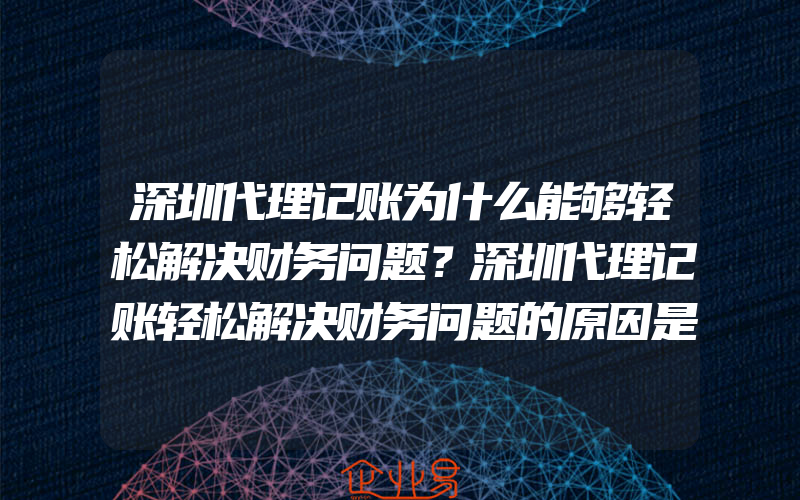 深圳代理记账为什么能够轻松解决财务问题？深圳代理记账轻松解决财务问题的原因是什么？