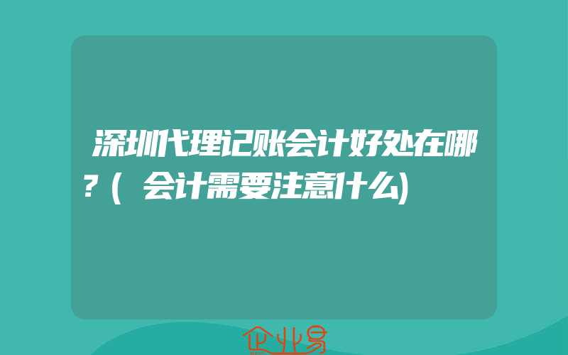 深圳代理记账会计好处在哪？(会计需要注意什么)