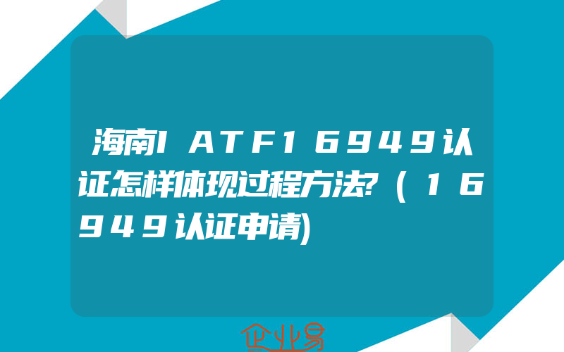 海南IATF16949认证怎样体现过程方法?(16949认证申请)