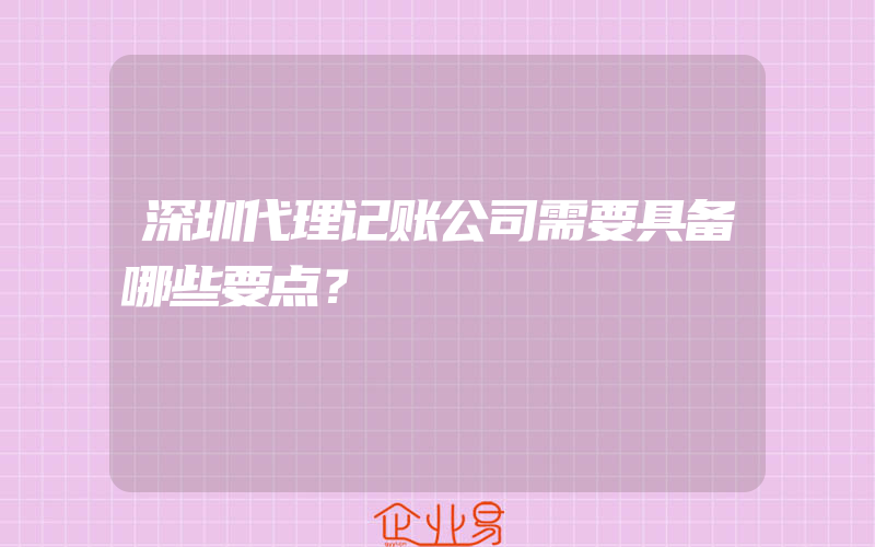 深圳代理记账公司需要具备哪些要点？