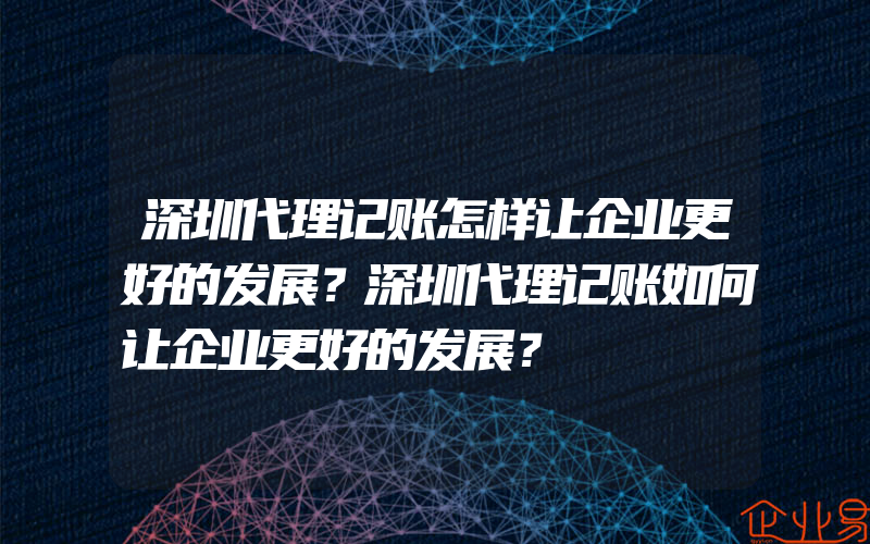 深圳代理记账怎样让企业更好的发展？深圳代理记账如何让企业更好的发展？