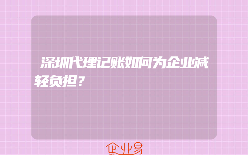 深圳代理记账如何为企业减轻负担？