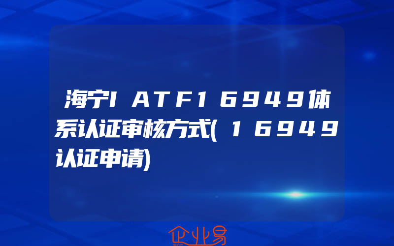 海宁IATF16949体系认证审核方式(16949认证申请)