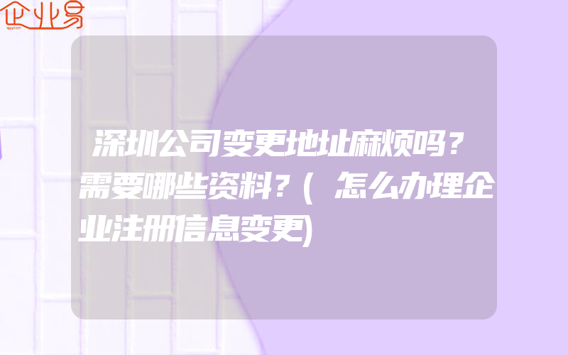 深圳公司变更地址麻烦吗？需要哪些资料？(怎么办理企业注册信息变更)