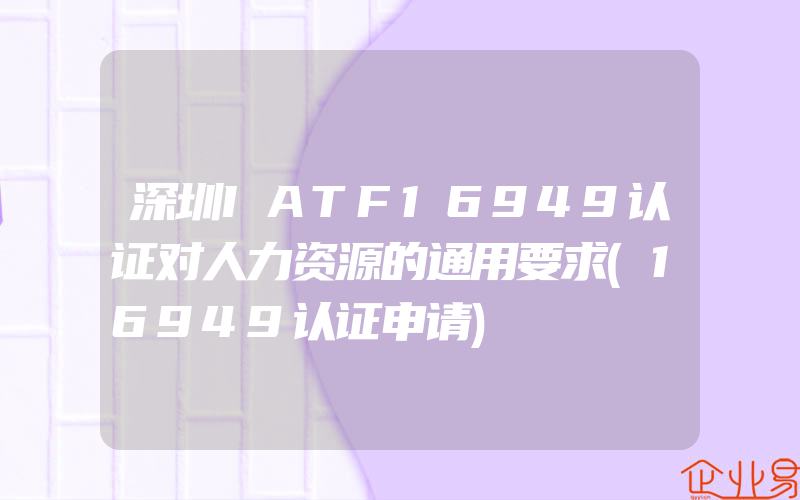 深圳IATF16949认证对人力资源的通用要求(16949认证申请)