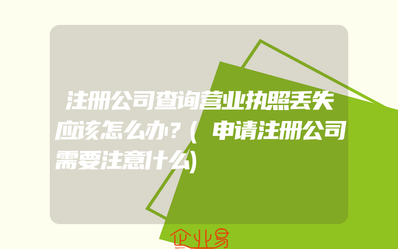 注册公司查询营业执照丢失应该怎么办？(申请注册公司需要注意什么)