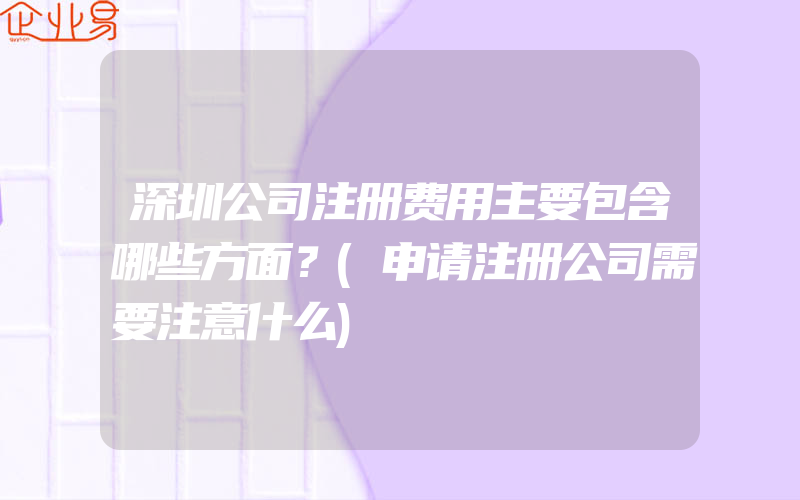 深圳公司注册费用主要包含哪些方面？(申请注册公司需要注意什么)