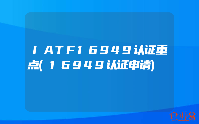 IATF16949认证重点(16949认证申请)