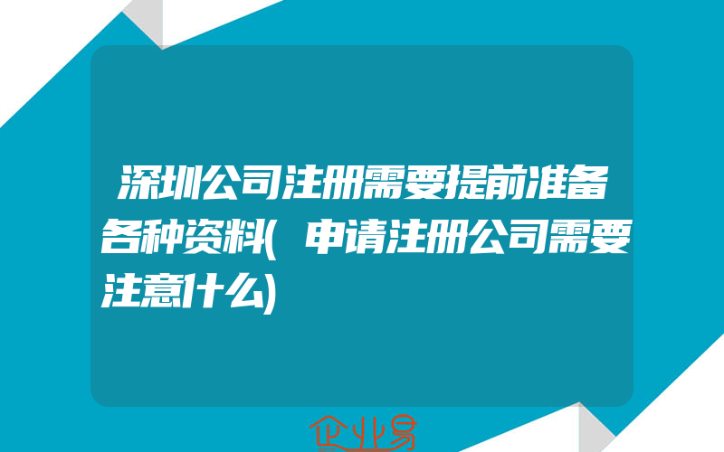 深圳公司注册需要提前准备各种资料(申请注册公司需要注意什么)