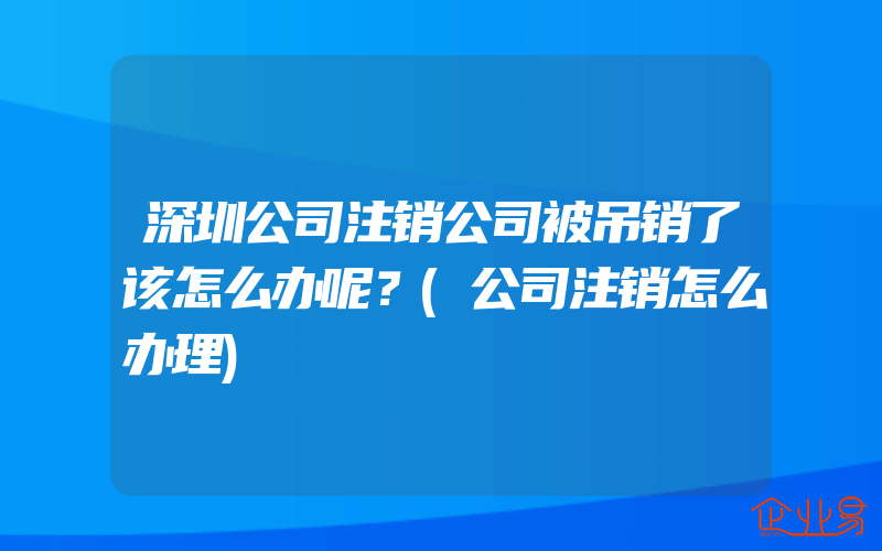 深圳公司注销公司被吊销了该怎么办呢？(公司注销怎么办理)