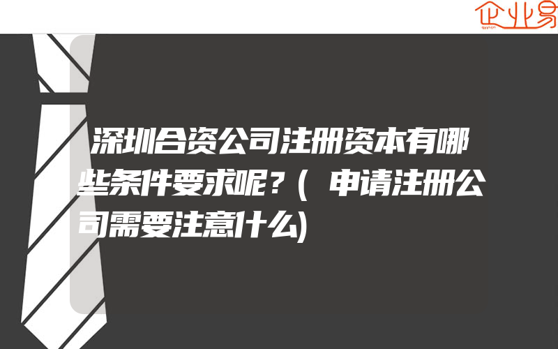 深圳合资公司注册资本有哪些条件要求呢？(申请注册公司需要注意什么)