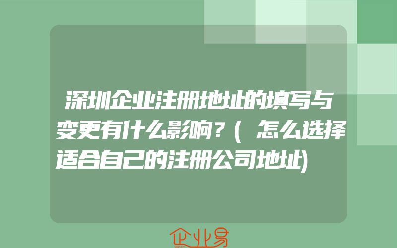 深圳企业注册地址的填写与变更有什么影响？(怎么选择适合自己的注册公司地址)