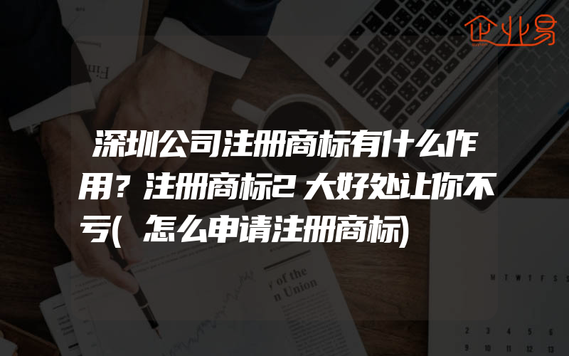 深圳公司注册商标有什么作用？注册商标2大好处让你不亏(怎么申请注册商标)