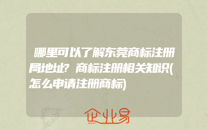 哪里可以了解东莞商标注册局地址?商标注册相关知识(怎么申请注册商标)