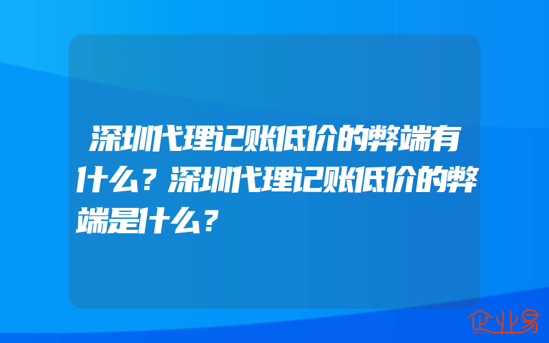 深圳代理记账低价的弊端有什么？深圳代理记账低价的弊端是什么？