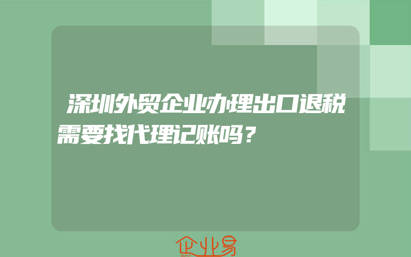 深圳外贸企业办理出口退税需要找代理记账吗？