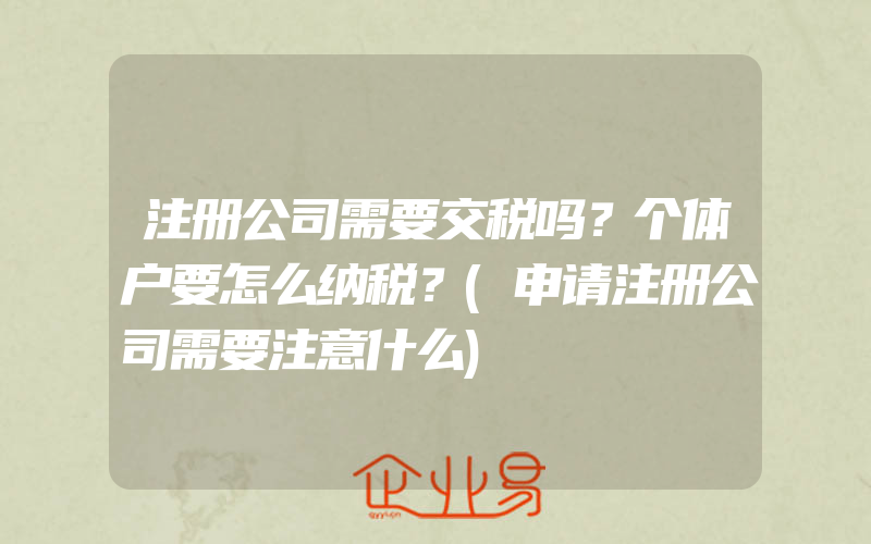 注册公司需要交税吗？个体户要怎么纳税？(申请注册公司需要注意什么)