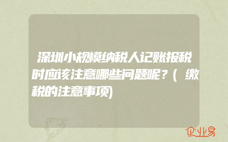 深圳小规模纳税人记账报税时应该注意哪些问题呢？(缴税的注意事项)