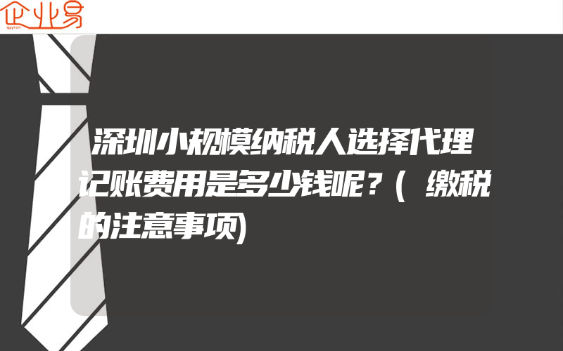 深圳小规模纳税人选择代理记账费用是多少钱呢？(缴税的注意事项)