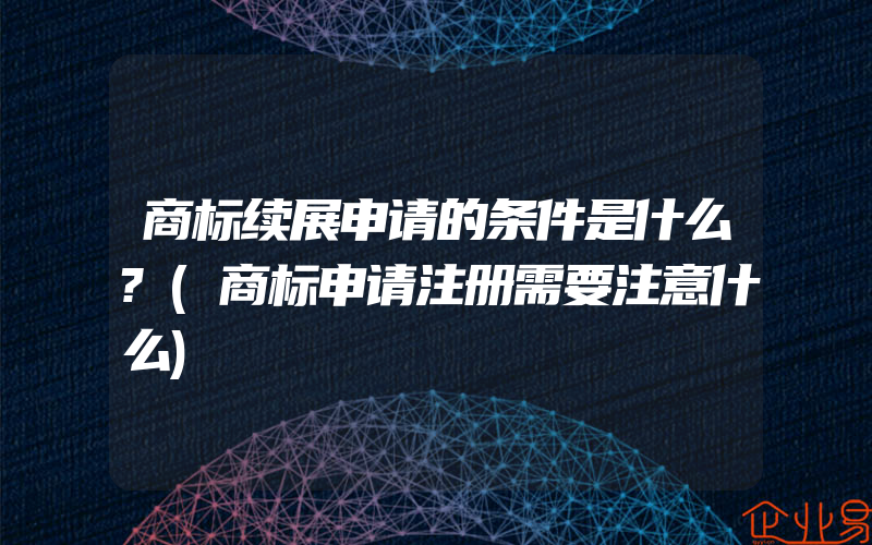 商标续展申请的条件是什么?(商标申请注册需要注意什么)