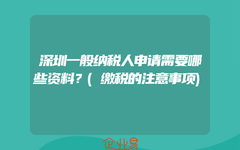 深圳一般纳税人申请需要哪些资料？(缴税的注意事项)