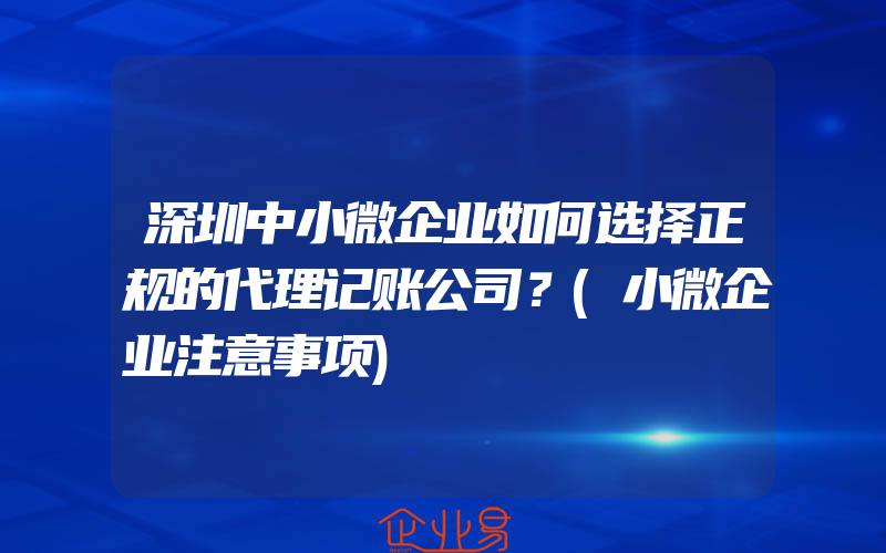 深圳中小微企业如何选择正规的代理记账公司？(小微企业注意事项)