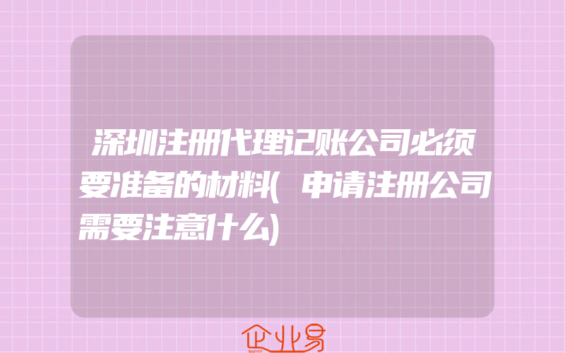 深圳注册代理记账公司必须要准备的材料(申请注册公司需要注意什么)