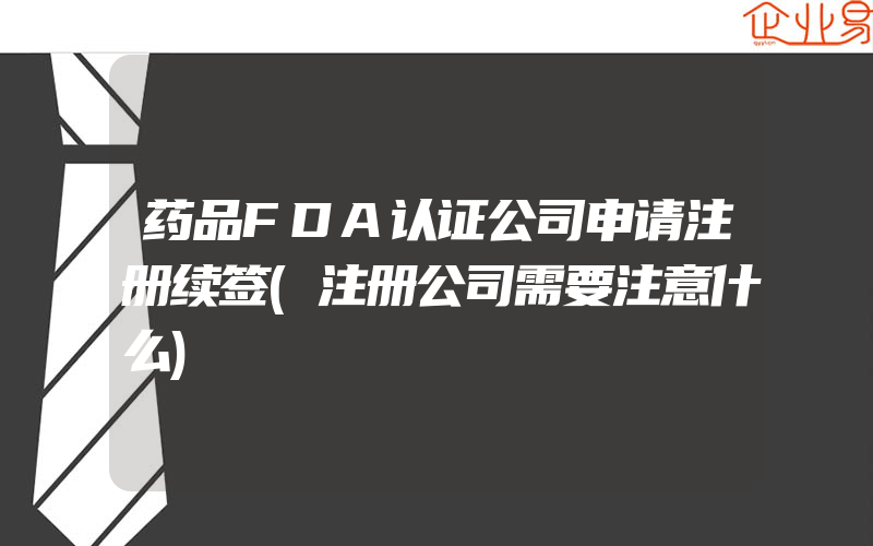 药品FDA认证公司申请注册续签(注册公司需要注意什么)