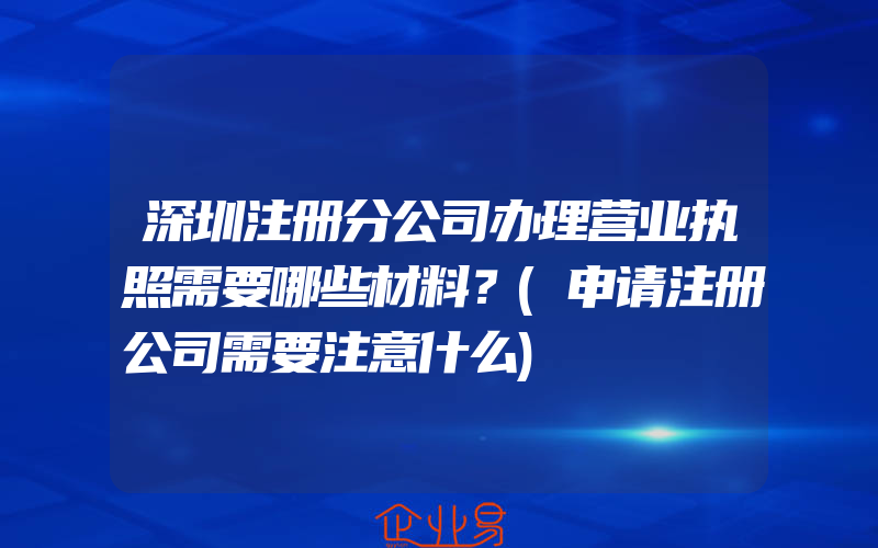 深圳注册分公司办理营业执照需要哪些材料？(申请注册公司需要注意什么)