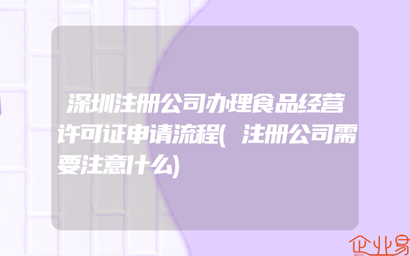 深圳注册公司办理食品经营许可证申请流程(注册公司需要注意什么)