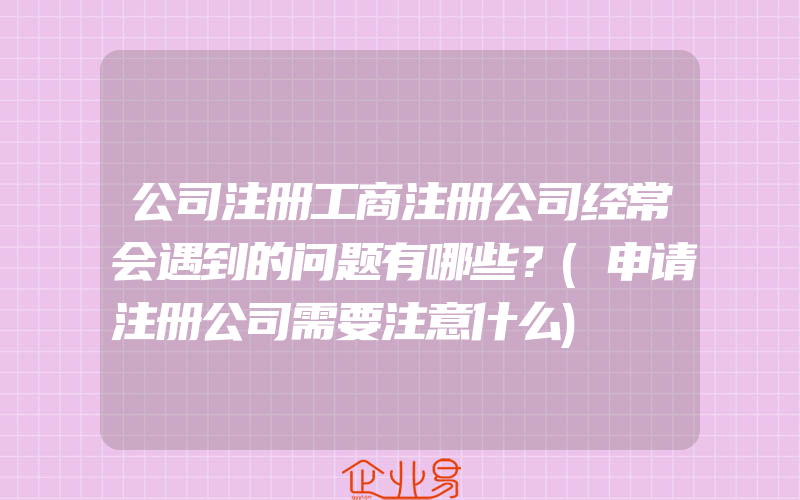 公司注册工商注册公司经常会遇到的问题有哪些？(申请注册公司需要注意什么)