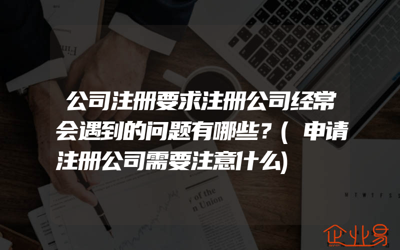 公司注册要求注册公司经常会遇到的问题有哪些？(申请注册公司需要注意什么)