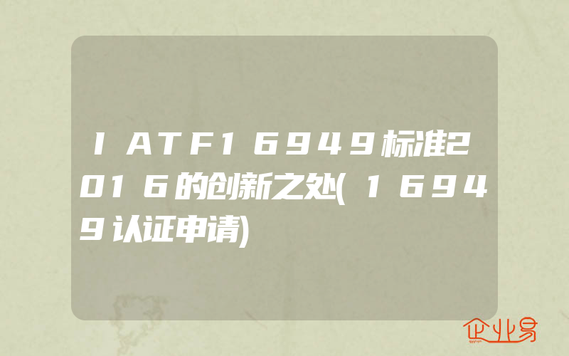 IATF16949标准2016的创新之处(16949认证申请)