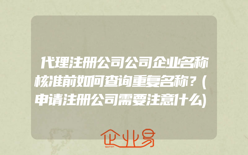 代理注册公司公司企业名称核准前如何查询重复名称？(申请注册公司需要注意什么)