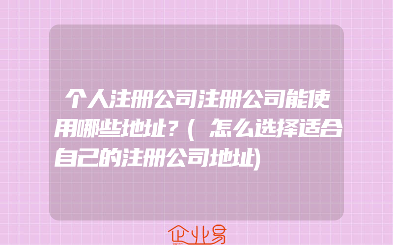 个人注册公司注册公司能使用哪些地址？(怎么选择适合自己的注册公司地址)