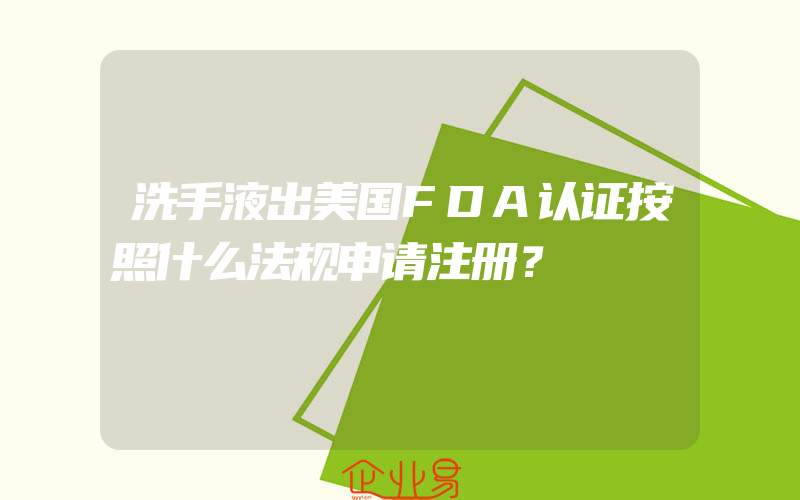 洗手液出美国FDA认证按照什么法规申请注册？