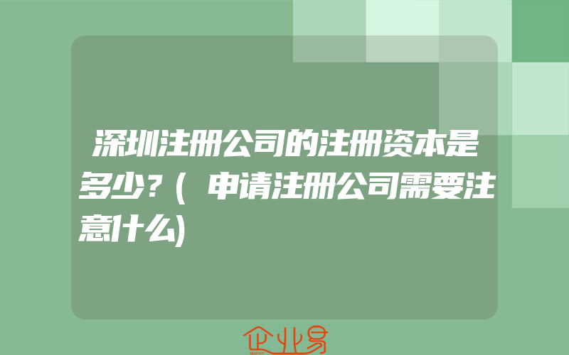 深圳注册公司的注册资本是多少？(申请注册公司需要注意什么)