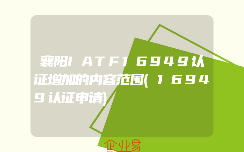 襄阳IATF16949认证增加的内容范围(16949认证申请)