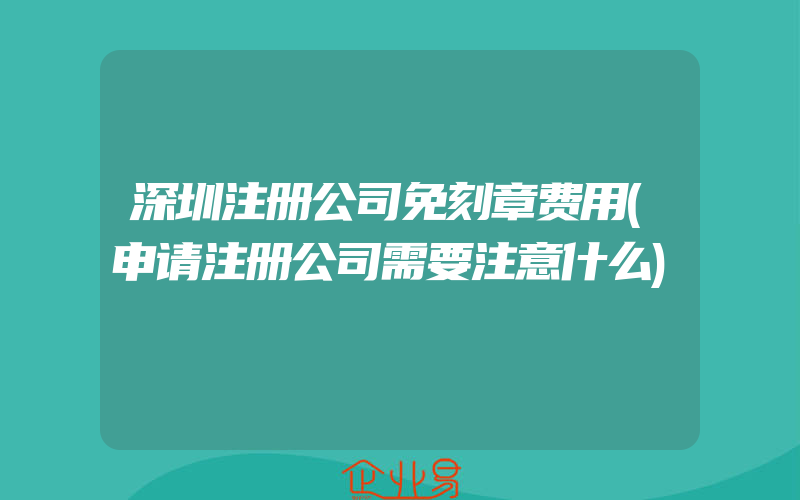 深圳注册公司免刻章费用(申请注册公司需要注意什么)