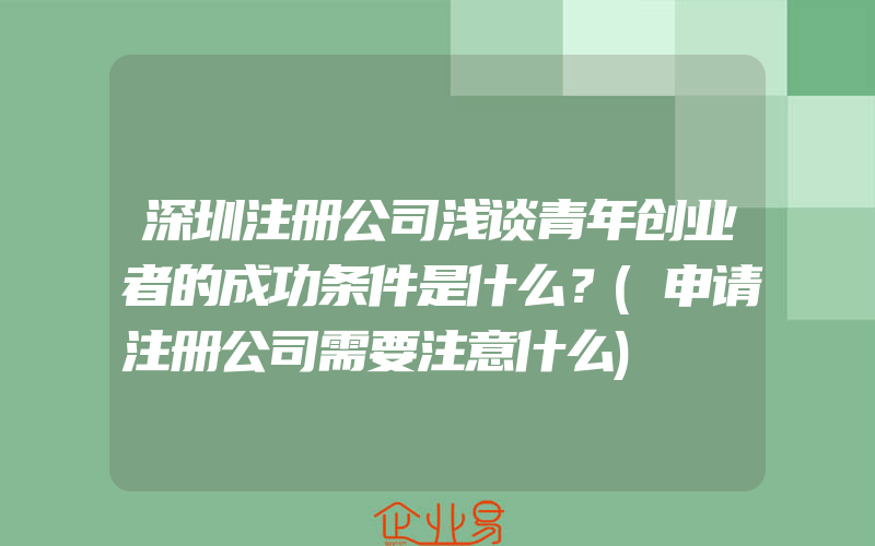 深圳注册公司浅谈青年创业者的成功条件是什么？(申请注册公司需要注意什么)