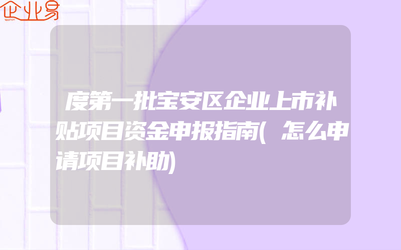 度第一批宝安区企业上市补贴项目资金申报指南(怎么申请项目补助)